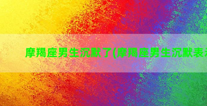 摩羯座男生沉默了(摩羯座男生沉默表示什么)