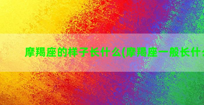 摩羯座的样子长什么(摩羯座一般长什么样子)