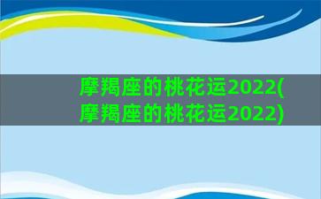 摩羯座的桃花运2022(摩羯座的桃花运2022)