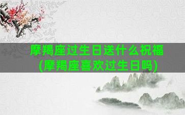 摩羯座过生日送什么祝福(摩羯座喜欢过生日吗)