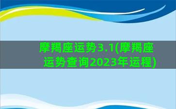 摩羯座运势3.1(摩羯座运势查询2023年运程)