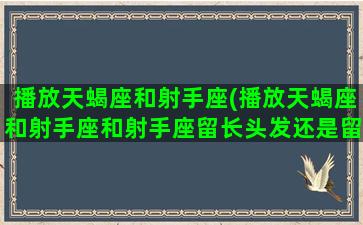 播放天蝎座和射手座(播放天蝎座和射手座和射手座留长头发还是留短头发)