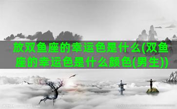 放双鱼座的幸运色是什么(双鱼座的幸运色是什么颜色(男生))