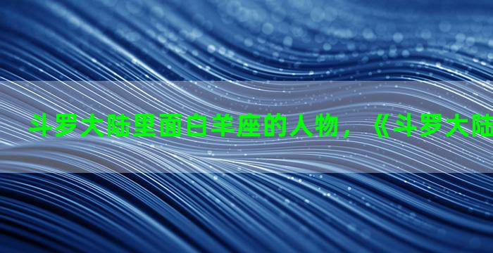 斗罗大陆里面白羊座的人物，《斗罗大陆》人物图片