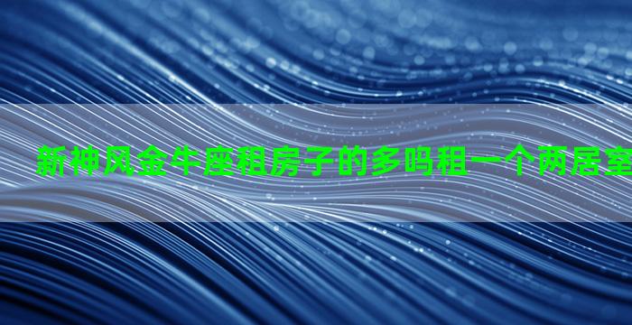 新神风金牛座租房子的多吗租一个两居室大概多少钱