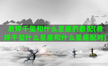 易烊千玺和什么星座的最配(易烊千玺什么星座和什么星座配对)