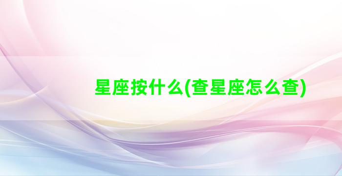 星座按什么(查星座怎么查)