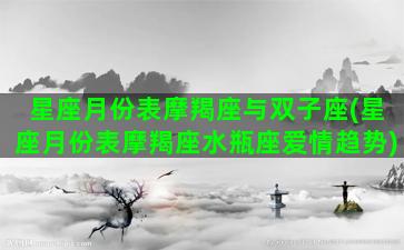 星座月份表摩羯座与双子座(星座月份表摩羯座水瓶座爱情趋势)