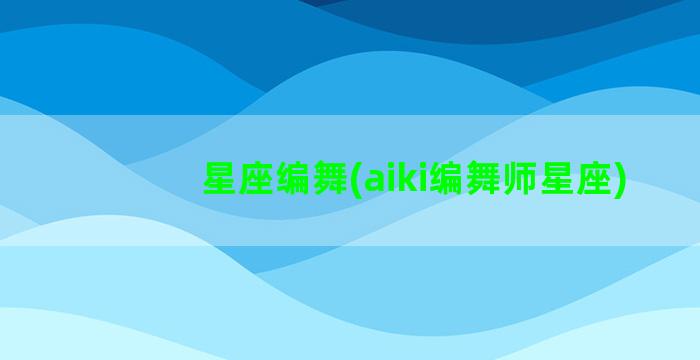 星座编舞(aiki编舞师星座)