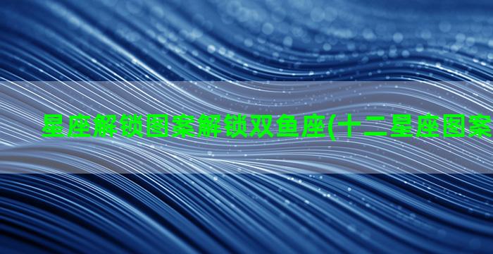 星座解锁图案解锁双鱼座(十二星座图案解锁密码)