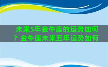 未来5年金牛座的运势如何？金牛座未来五年运势如何