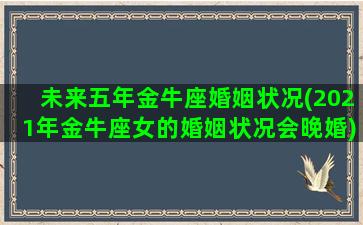 未来五年金牛座婚姻状况(2021年金牛座女的婚姻状况会晚婚)