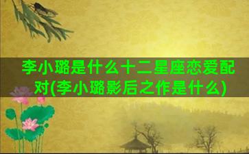 李小璐是什么十二星座恋爱配对(李小璐影后之作是什么)