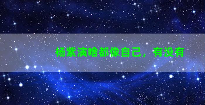 杨紫演啥都像自己，有没有