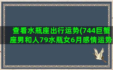 查看水瓶座出行运势(744巨蟹座男和人79水瓶女6月感情运势)