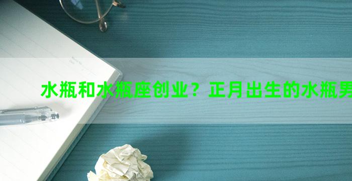 水瓶和水瓶座创业？正月出生的水瓶男好不好