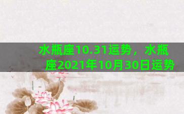 水瓶座10.31运势，水瓶座2021年10月30日运势