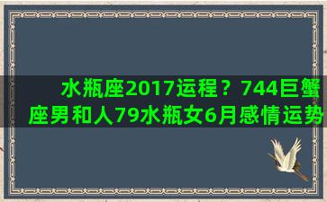 水瓶座2017运程？744巨蟹座男和人79水瓶女6月感情运势