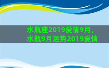 水瓶座2019爱情9月，水瓶9月运势2019爱情