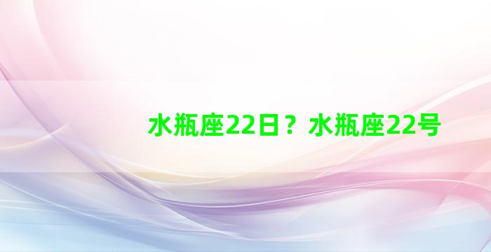 水瓶座22日？水瓶座22号