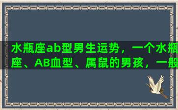 水瓶座ab型男生运势，一个水瓶座、AB血型、属鼠的男孩，一般是什么样的性格