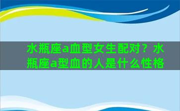 水瓶座a血型女生配对？水瓶座a型血的人是什么性格