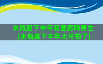 水瓶座下半年有套房吗男生(水瓶座下半年太可怕了)