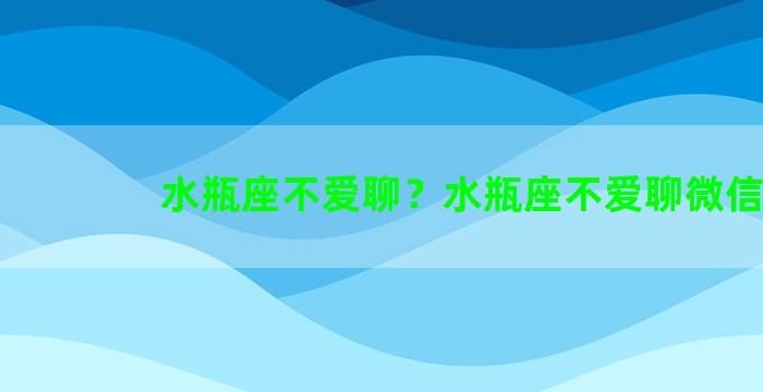 水瓶座不爱聊？水瓶座不爱聊微信