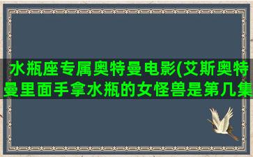 水瓶座专属奥特曼电影(艾斯奥特曼里面手拿水瓶的女怪兽是第几集)