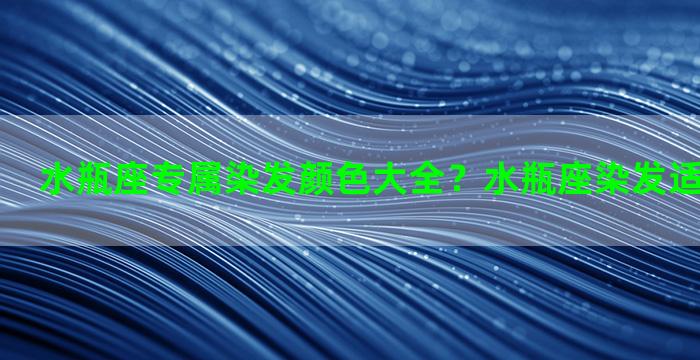 水瓶座专属染发颜色大全？水瓶座染发适合什么颜色