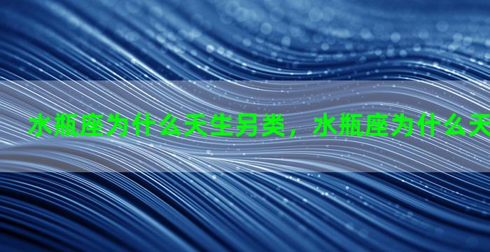 水瓶座为什么天生另类，水瓶座为什么天生另类的人