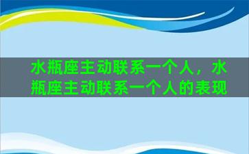 水瓶座主动联系一个人，水瓶座主动联系一个人的表现