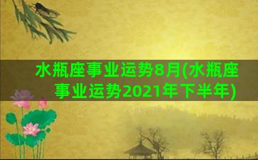 水瓶座事业运势8月(水瓶座事业运势2021年下半年)