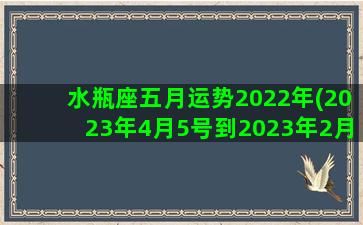 水瓶座五月运势2022年(2023年4月5号到2023年2月14是多少天)