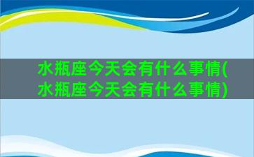 水瓶座今天会有什么事情(水瓶座今天会有什么事情)