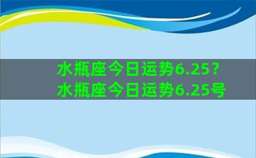 水瓶座今日运势6.25？水瓶座今日运势6.25号