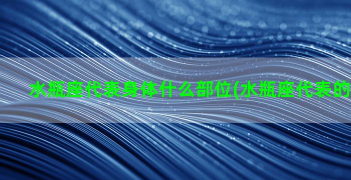 水瓶座代表身体什么部位(水瓶座代表的身体部位)