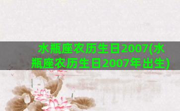 水瓶座农历生日2007(水瓶座农历生日2007年出生)