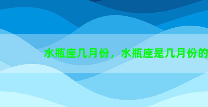 水瓶座几月份，水瓶座是几月份的