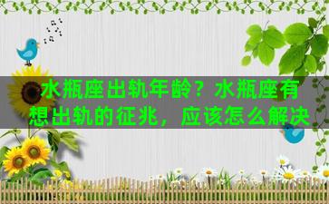 水瓶座出轨年龄？水瓶座有想出轨的征兆，应该怎么解决