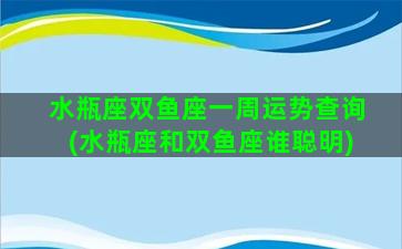 水瓶座双鱼座一周运势查询(水瓶座和双鱼座谁聪明)