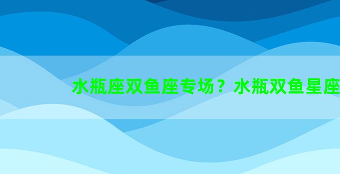 水瓶座双鱼座专场？水瓶双鱼星座