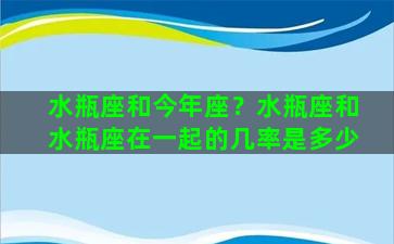 水瓶座和今年座？水瓶座和水瓶座在一起的几率是多少