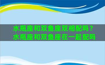 水瓶座和双鱼座双相配吗？水瓶座和双鱼座在一起配吗