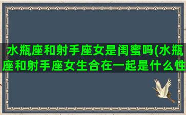 水瓶座和射手座女是闺蜜吗(水瓶座和射手座女生合在一起是什么性格)