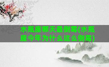 水瓶座哪天最倒霉(水瓶座今年为什么这么倒霉)