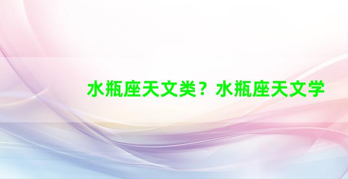 水瓶座天文类？水瓶座天文学