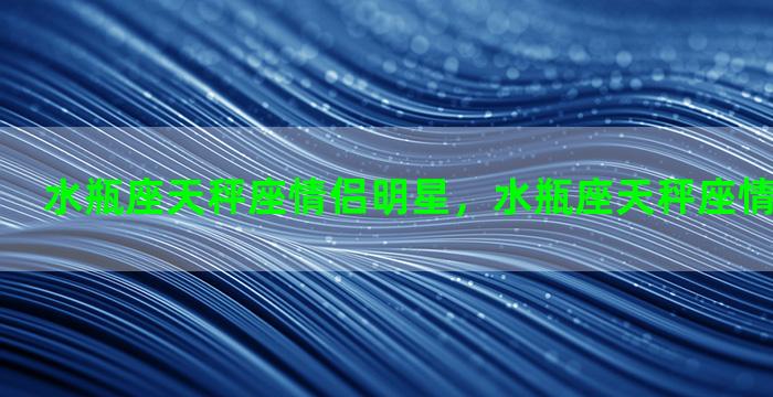 水瓶座天秤座情侣明星，水瓶座天秤座情侣明星是谁