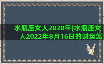 水瓶座女人2020年(水瓶座女人2022年8月16日的财运怎么样(水墨先生))