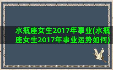 水瓶座女生2017年事业(水瓶座女生2017年事业运势如何)